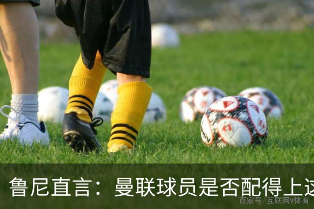 鲁尼直言：曼联球员是否配得上这身球衣？
